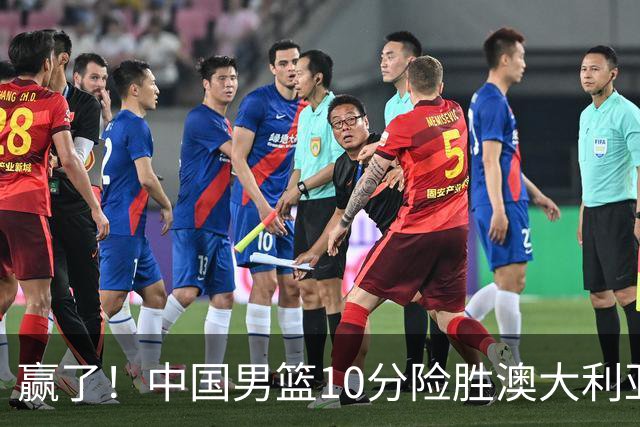 赢了！中国男篮10分险胜澳大利亚，王俊杰23分成关键先生，郭士强放心了